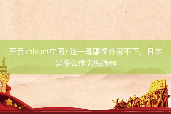 开云kaiyun(中国) 连一尊雕像齐容不下,日本是多么作念贼病弱