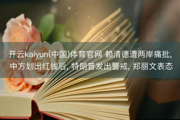 开云kaiyun(中国)体育官网 赖清德遭两岸痛批， 中方划出红线后， 特朗普发出警戒， 郑丽文表态