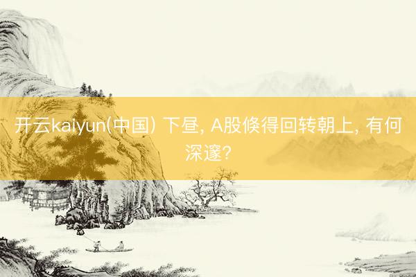 开云kaiyun(中国) 下昼, A股倏得回转朝上, 有何深邃?