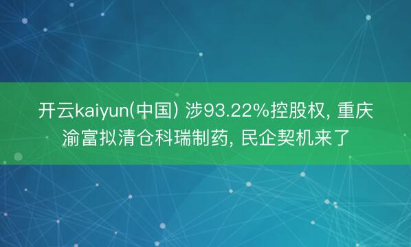 开云kaiyun(中国) 涉93.22%控股权, 重庆渝富拟清仓科瑞制药, 民企契机来了