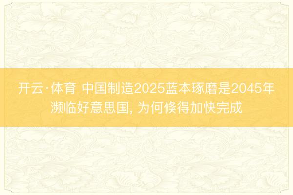 开云·体育 中国制造2025蓝本琢磨是2045年濒临好意思国, 为何倏得加快完成