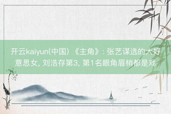 开云kaiyun(中国) 《主角》: 张艺谋选的大好意思女, 刘浩存第3, 第1名眼角眉梢都是戏