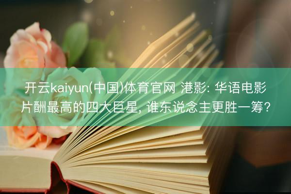 开云kaiyun(中国)体育官网 港影: 华语电影片酬最高的四大巨星， 谁东说念主更胜一筹?
