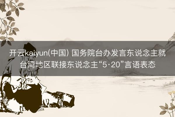 开云kaiyun(中国) 国务院台办发言东说念主就台湾地区联接东说念主“5·20”言语表态