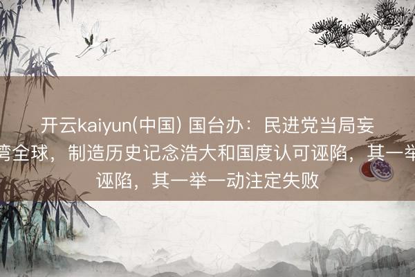 开云kaiyun(中国) 国台办:民进党当局妄图蒙蔽误导台湾全球,制造历史记念浩大和国度认可诬陷,其一举一动注定失败