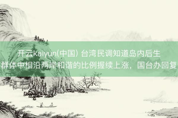 开云kaiyun(中国) 台湾民调知道岛内后生群体中相沿两岸和谐的比例握续上涨,国台办回复