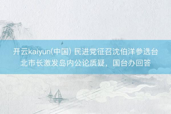 开云kaiyun(中国) 民进党征召沈伯洋参选台北市长激发岛内公论质疑,国台办回答