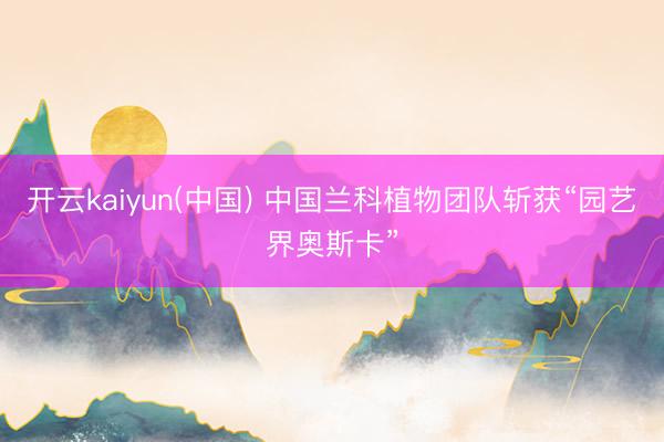 开云kaiyun(中国) 中国兰科植物团队斩获“园艺界奥斯卡”