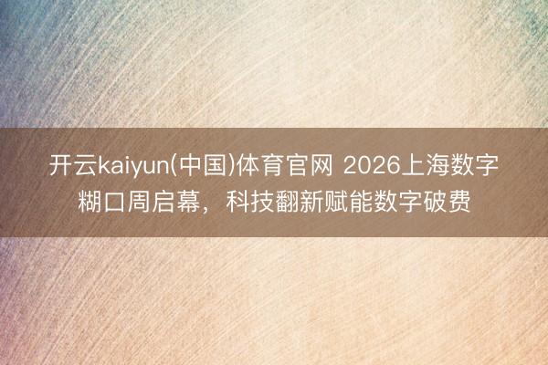 开云kaiyun(中国)体育官网 2026上海数字糊口周启幕,科技翻新赋能数字破费