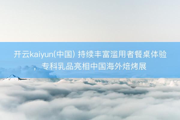 开云kaiyun(中国) 持续丰富滥用者餐桌体验,专科乳品亮相中国海外焙烤展