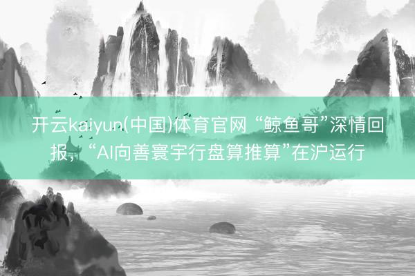 开云kaiyun(中国)体育官网 “鲸鱼哥”深情回报,“AI向善寰宇行盘算推算”在沪运行