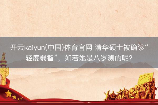 开云kaiyun(中国)体育官网 清华硕士被确诊“轻度弱智”,如若她是八岁测的呢?