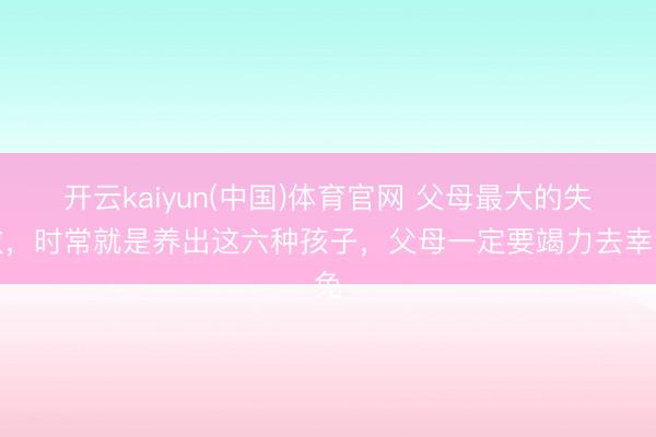 开云kaiyun(中国)体育官网 父母最大的失败,时常就是养出这六种孩子,父母一定要竭力去幸免