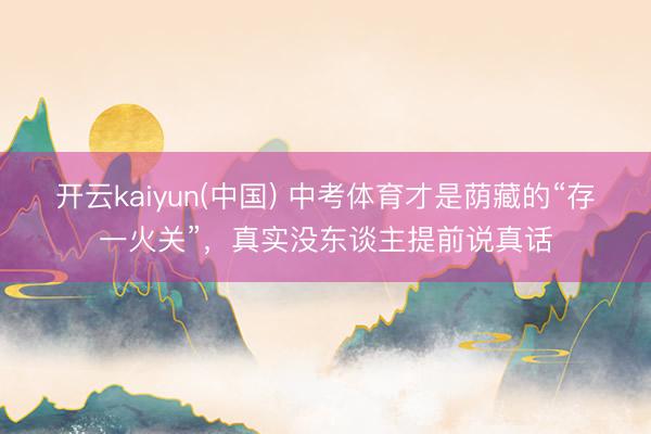 开云kaiyun(中国) 中考体育才是荫藏的“存一火关”,真实没东谈主提前说真话