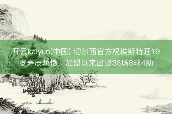 开云kaiyun(中国) 切尔西官方祝埃斯特旺19岁寿辰骄慢,加盟以来出战36场8球4助
