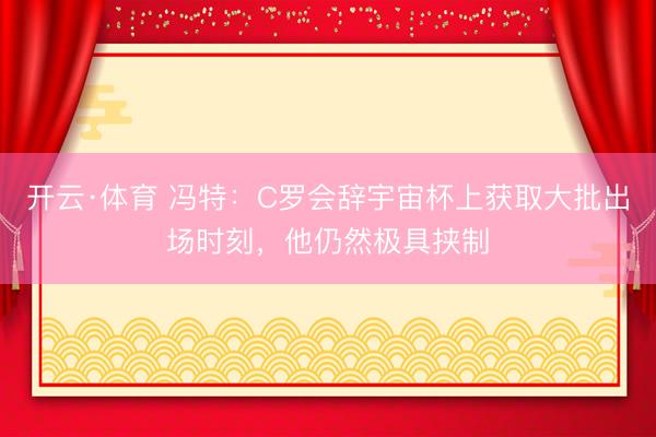 开云·体育 冯特：C罗会辞宇宙杯上获取大批出场时刻，他仍然极具挟制