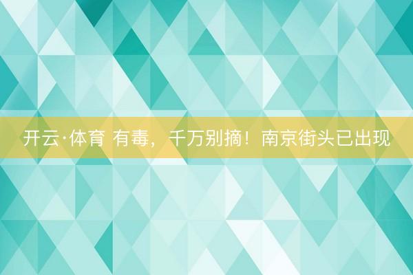 开云·体育 有毒,千万别摘!南京街头已出现