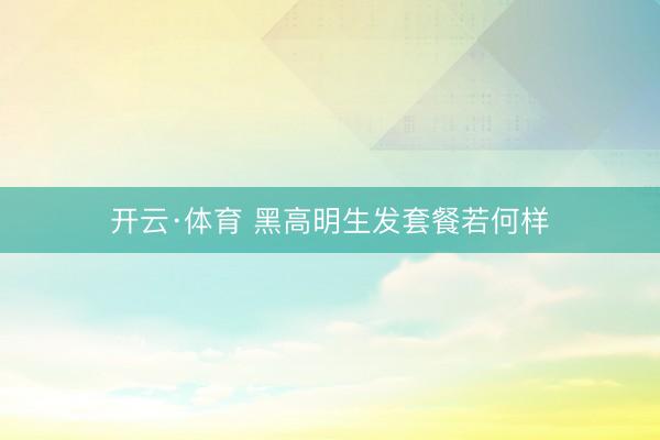 开云·体育 黑高明生发套餐若何样