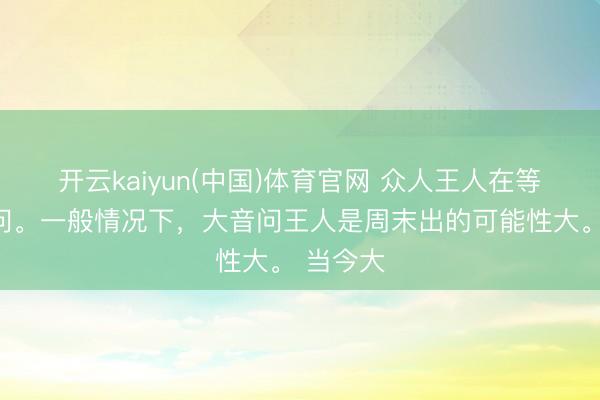 开云kaiyun(中国)体育官网 众人王人在等周末音问。一般情况下,大音问王人是周末出的可能性大。 当今大