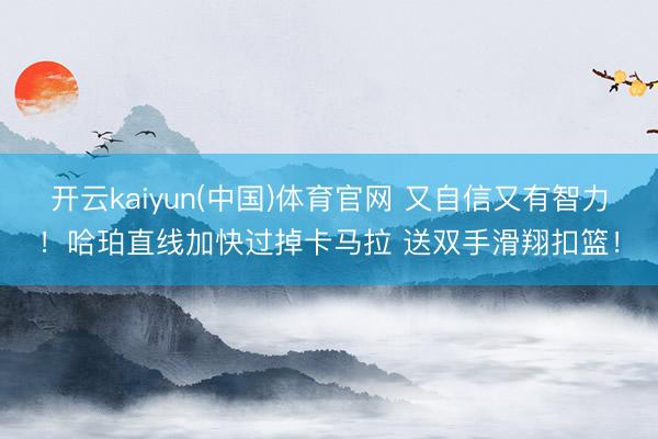 开云kaiyun(中国)体育官网 又自信又有智力！哈珀直线加快过掉卡马拉 送双手滑翔扣篮！