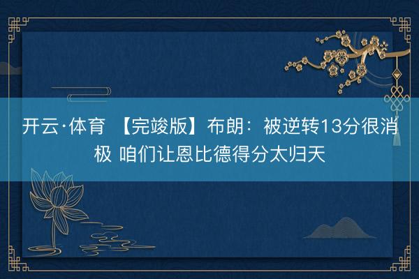 开云·体育 【完竣版】布朗:被逆转13分很消极 咱们让恩比德得分太归天