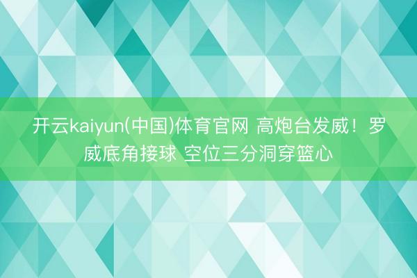 开云kaiyun(中国)体育官网 高炮台发威！罗威底角接球 空位三分洞穿篮心