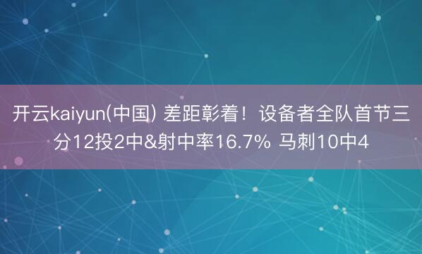 开云kaiyun(中国) 差距彰着!设备者全队首节三分12投2中&射中率16.7% 马刺10中4