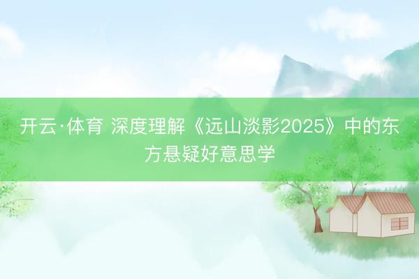 开云·体育 深度理解《远山淡影2025》中的东方悬疑好意思学