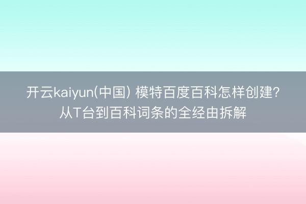 开云kaiyun(中国) 模特百度百科怎样创建?从T台到百科词条的全经由拆解