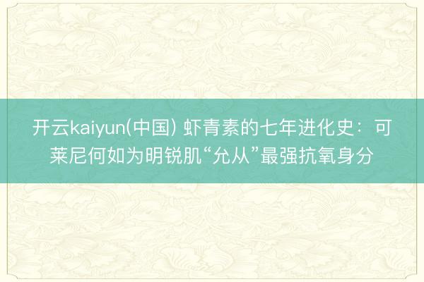 开云kaiyun(中国) 虾青素的七年进化史:可莱尼何如为明锐肌“允从”最强抗氧身分