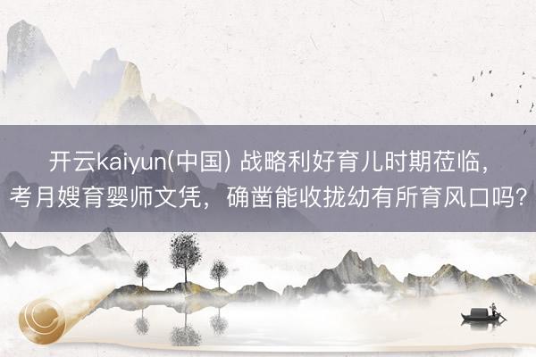 开云kaiyun(中国) 战略利好育儿时期莅临，考月嫂育婴师文凭，确凿能收拢幼有所育风口吗？