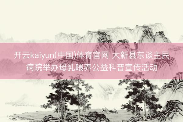 开云kaiyun(中国)体育官网 大新县东谈主民病院举办母乳喂养公益科普宣传活动