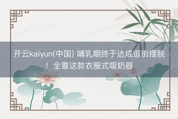 开云kaiyun(中国) 哺乳期终于达成逛街摆脱!全靠这款衣服式吸奶器
