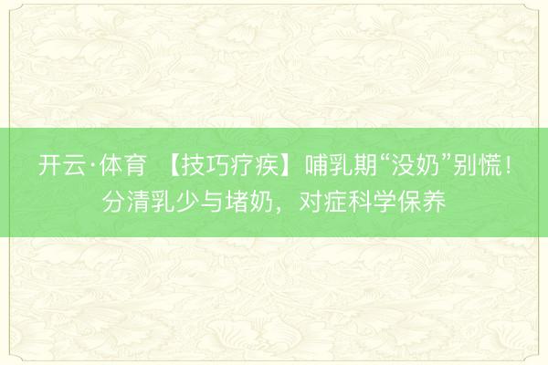 开云·体育 【技巧疗疾】哺乳期“没奶”别慌!分清乳少与堵奶,对症科学保养
