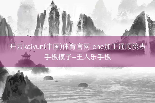开云kaiyun(中国)体育官网 cnc加工通顺腕表手板模子-王人乐手板