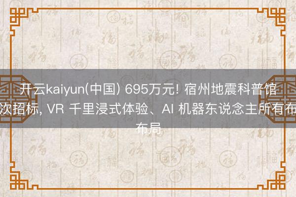 开云kaiyun(中国) 695万元! 宿州地震科普馆二次招标, VR 千里浸式体验、AI 机器东说念主所有布局