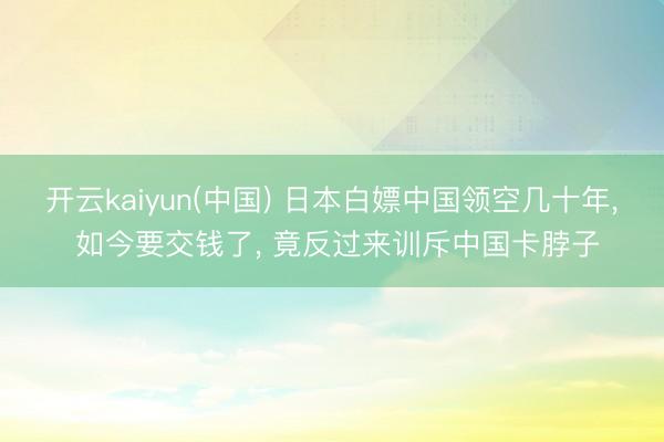 开云kaiyun(中国) 日本白嫖中国领空几十年, 如今要交钱了, 竟反过来训斥中国卡脖子