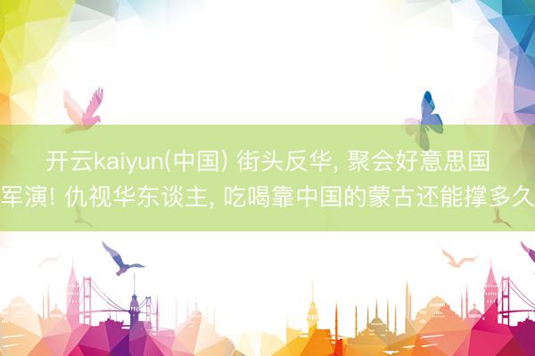 开云kaiyun(中国) 街头反华, 聚会好意思国军演! 仇视华东谈主, 吃喝靠中国的蒙古还能撑多久
