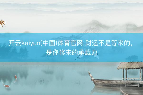 开云kaiyun(中国)体育官网 财运不是等来的, 是你修来的承载力