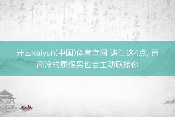 开云kaiyun(中国)体育官网 避让这4点, 再高冷的属猴男也会主动联接你