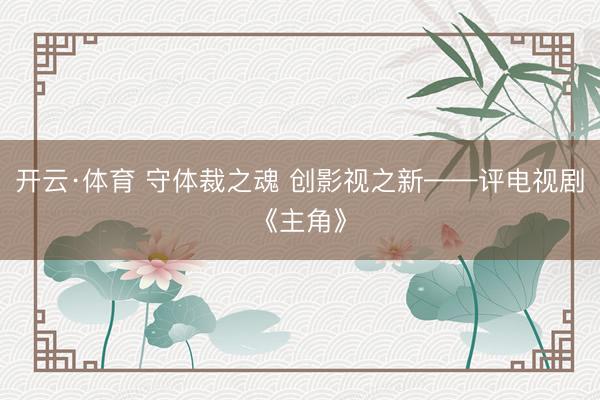 开云·体育 守体裁之魂 创影视之新——评电视剧《主角》