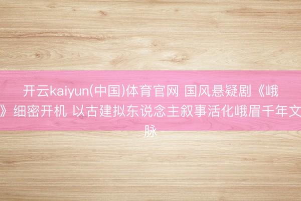 开云kaiyun(中国)体育官网 国风悬疑剧《峨眉》细密开机 以古建拟东说念主叙事活化峨眉千年文脉