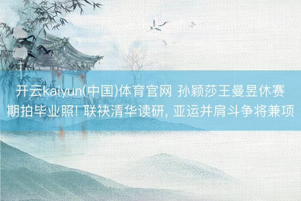开云kaiyun(中国)体育官网 孙颖莎王曼昱休赛期拍毕业照! 联袂清华读研, 亚运并肩斗争将兼项
