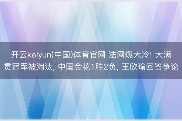 开云kaiyun(中国)体育官网 法网爆大冷! 大满贯冠军被淘汰, 中国金花1胜2负, 王欣瑜回答争论