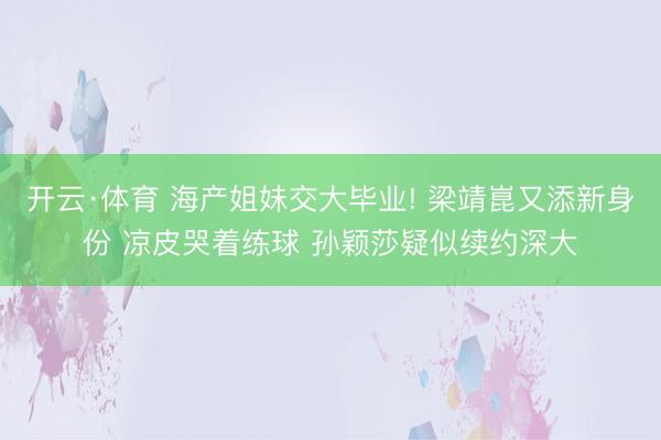 开云·体育 海产姐妹交大毕业! 梁靖崑又添新身份 凉皮哭着练球 孙颖莎疑似续约深大