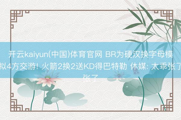 开云kaiyun(中国)体育官网 BR为硬汉换字母模拟4方交游! 火箭2换2送KD得巴特勒 休媒: 太乖张了