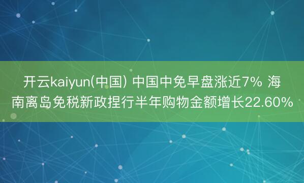 开云kaiyun(中国) 中国中免早盘涨近7% 海南离岛免税新政捏行半年购物金额增长22.60%