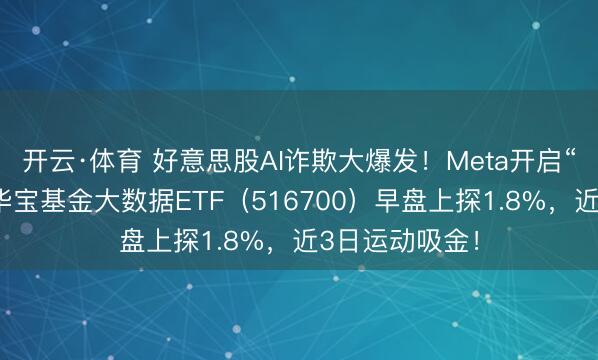开云·体育 好意思股AI诈欺大爆发!Meta开启“付费期间”!华宝基金大数据ETF(516700)早盘上探1.8%,近3日运动吸金!