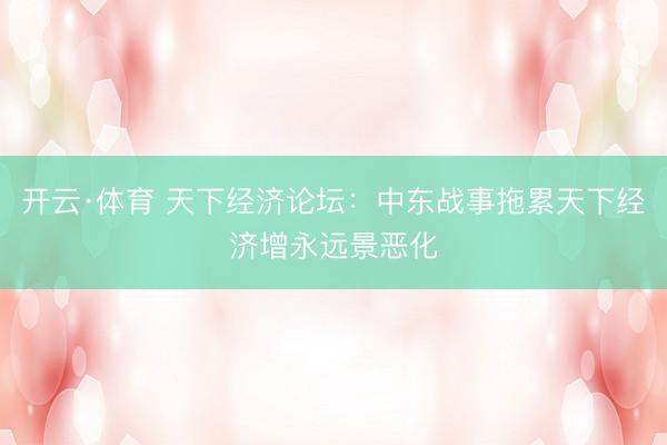 开云·体育 天下经济论坛：中东战事拖累天下经济增永远景恶化