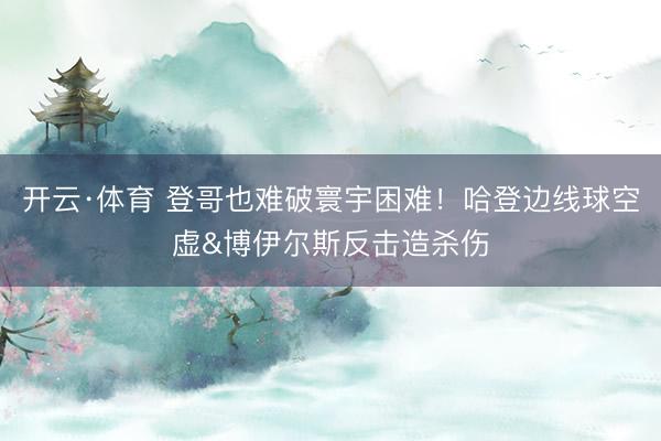 开云·体育 登哥也难破寰宇困难！哈登边线球空虚&博伊尔斯反击造杀伤